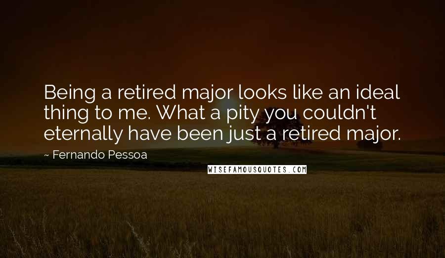 Fernando Pessoa quotes: Being a retired major looks like an ideal thing to me. What a pity you couldn't eternally have been just a retired major. Fernando Pessoa quotes: Being a retired major looks like an ideal thing to me. What a pity you couldn't eternally have been just a retired major.
