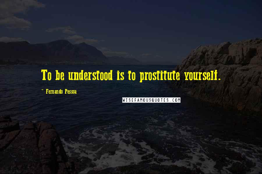 Fernando Pessoa quotes: To be understood is to prostitute yourself.