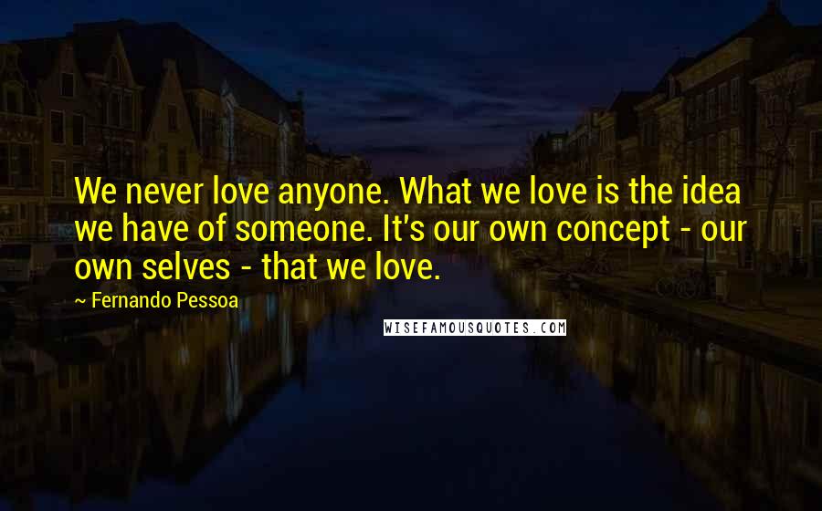 Fernando Pessoa quotes: We never love anyone. What we love is the idea we have of someone. It's our own concept - our own selves - that we love. Fernando Pessoa quotes: We never love anyone. What we love is the idea we have of someone. It's our own concept - our own selves - that we love.