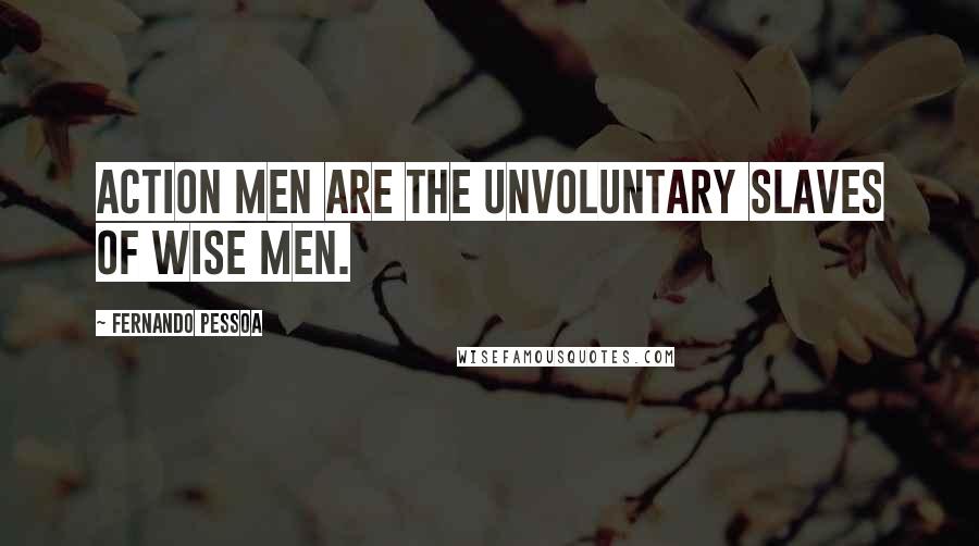 Fernando Pessoa quotes: Action men are the unvoluntary slaves of wise men.