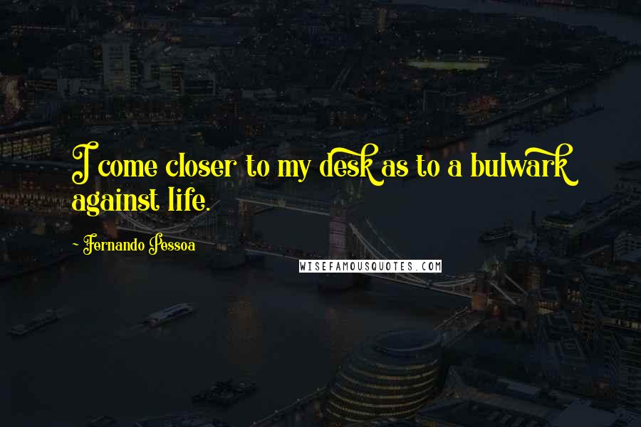 Fernando Pessoa quotes: I come closer to my desk as to a bulwark against life.