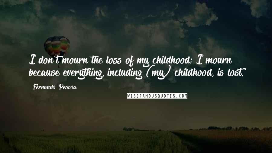 Fernando Pessoa quotes: I don't mourn the loss of my childhood; I mourn because everything, including (my) childhood, is lost. Fernando Pessoa quotes: I don't mourn the loss of my childhood; I mourn because everything, including (my) childhood, is lost.