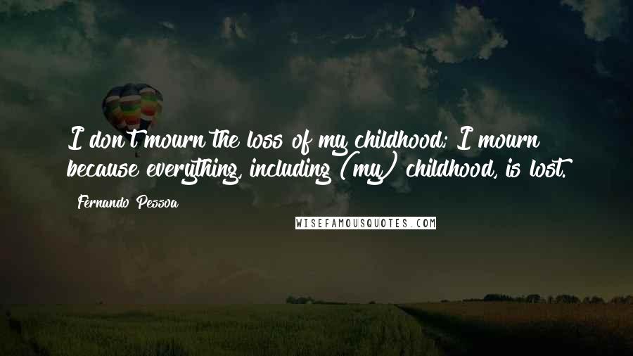 Fernando Pessoa quotes: I don't mourn the loss of my childhood; I mourn because everything, including (my) childhood, is lost.