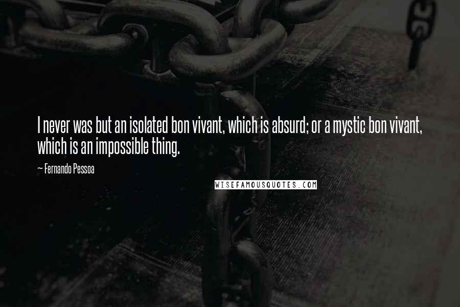 Fernando Pessoa quotes: I never was but an isolated bon vivant, which is absurd; or a mystic bon vivant, which is an impossible thing. Fernando Pessoa quotes: I never was but an isolated bon vivant, which is absurd; or a mystic bon vivant, which is an impossible thing.