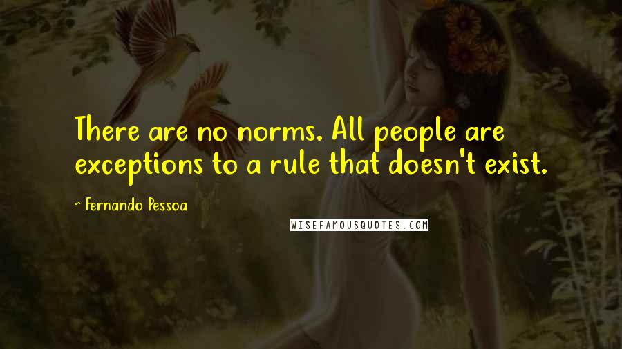 Fernando Pessoa quotes: There are no norms. All people are exceptions to a rule that doesn't exist.