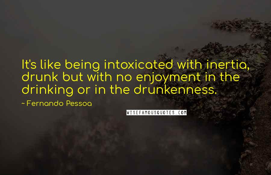 Fernando Pessoa quotes: It's like being intoxicated with inertia, drunk but with no enjoyment in the drinking or in the drunkenness.