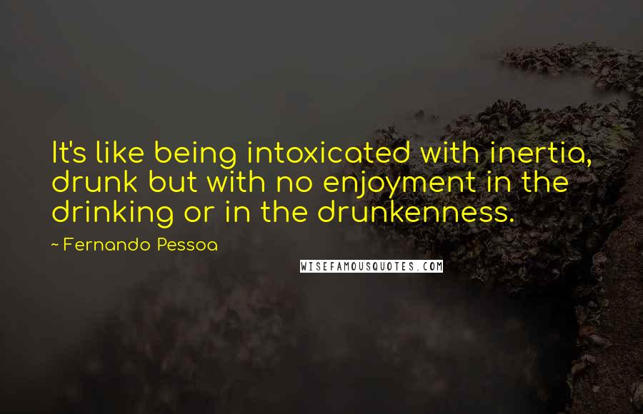 Fernando Pessoa quotes: It's like being intoxicated with inertia, drunk but with no enjoyment in the drinking or in the drunkenness. Fernando Pessoa quotes: It's like being intoxicated with inertia, drunk but with no enjoyment in the drinking or in the drunkenness.