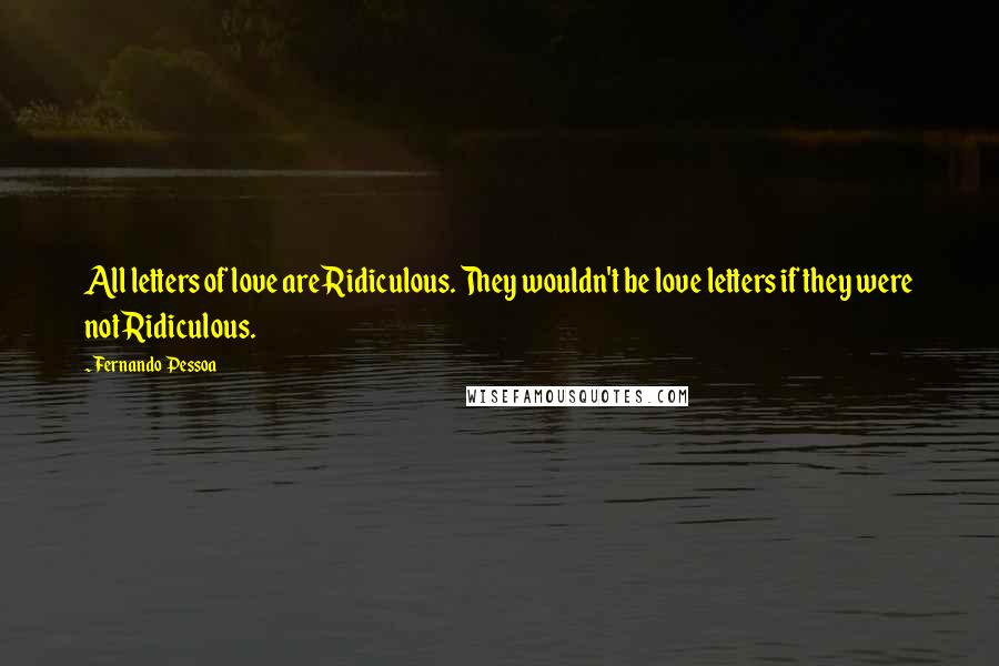 Fernando Pessoa quotes: All letters of love are Ridiculous. They wouldn't be love letters if they were not Ridiculous.