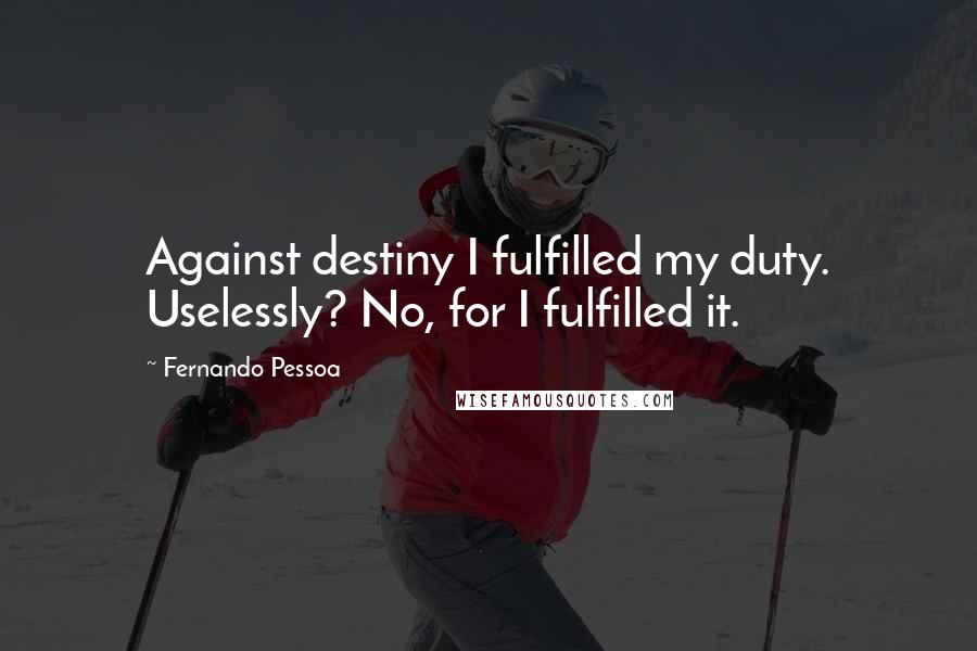 Fernando Pessoa quotes: Against destiny I fulfilled my duty. Uselessly? No, for I fulfilled it.