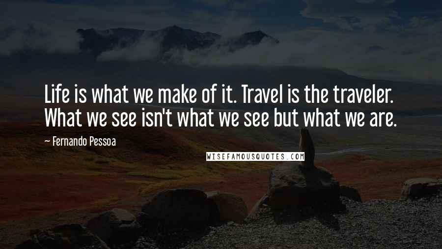 Fernando Pessoa quotes: Life is what we make of it. Travel is the traveler. What we see isn't what we see but what we are.