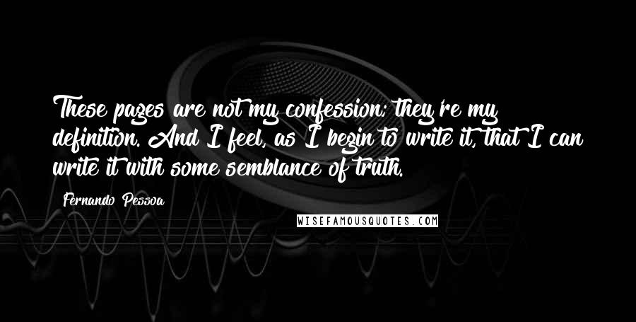 Fernando Pessoa quotes: These pages are not my confession; they're my definition. And I feel, as I begin to write it, that I can write it with some semblance of truth. Fernando Pessoa quotes: These pages are not my confession; they're my definition. And I feel, as I begin to write it, that I can write it with some semblance of truth.