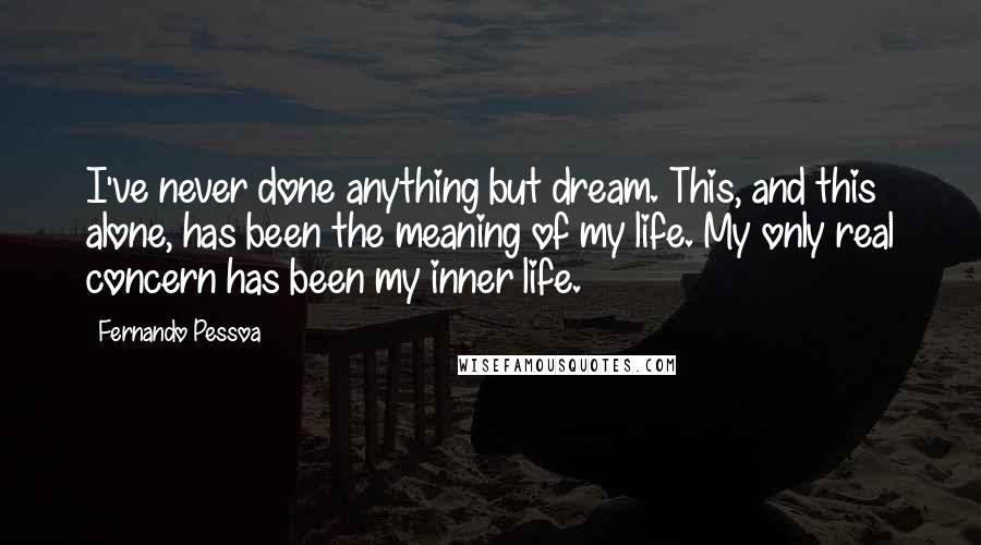 Fernando Pessoa quotes: I've never done anything but dream. This, and this alone, has been the meaning of my life. My only real concern has been my inner life. Fernando Pessoa quotes: I've never done anything but dream. This, and this alone, has been the meaning of my life. My only real concern has been my inner life.
