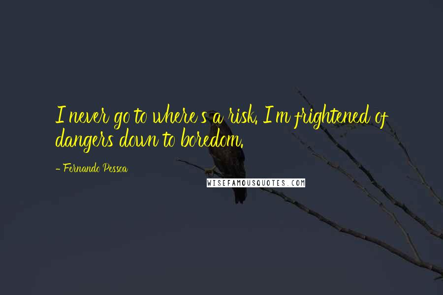 Fernando Pessoa quotes: I never go to where's a risk. I'm frightened of dangers down to boredom.