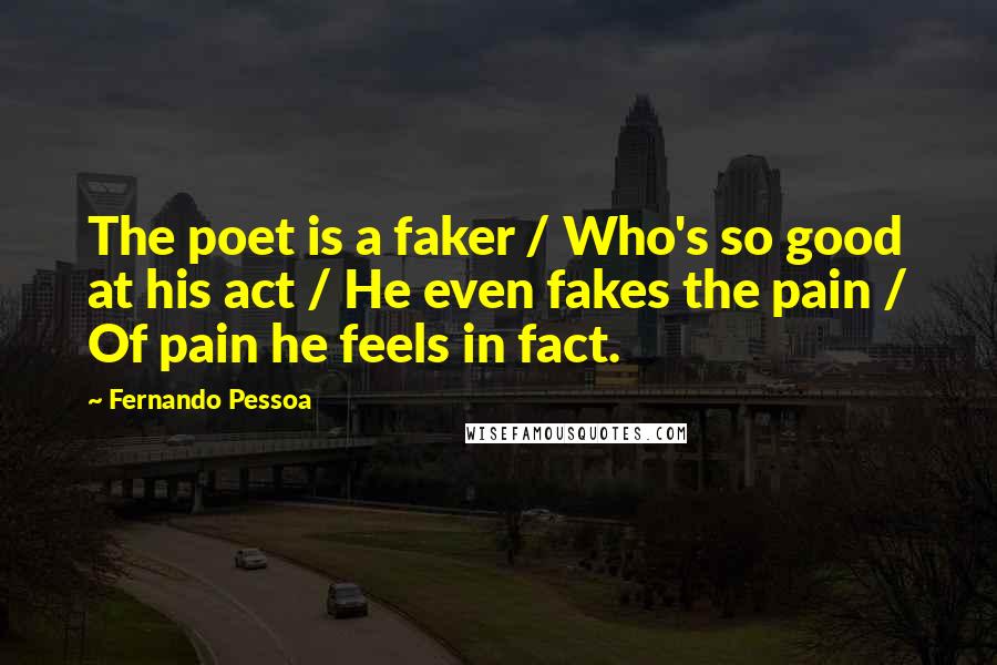 Fernando Pessoa quotes: The poet is a faker / Who's so good at his act / He even fakes the pain / Of pain he feels in fact.