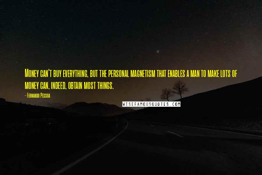 Fernando Pessoa quotes: Money can't buy everything, but the personal magnetism that enables a man to make lots of money can, indeed, obtain most things. Fernando Pessoa quotes: Money can't buy everything, but the personal magnetism that enables a man to make lots of money can, indeed, obtain most things.