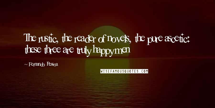 Fernando Pessoa quotes: The rustic, the reader of novels, the pure ascetic: these three are truly happy men