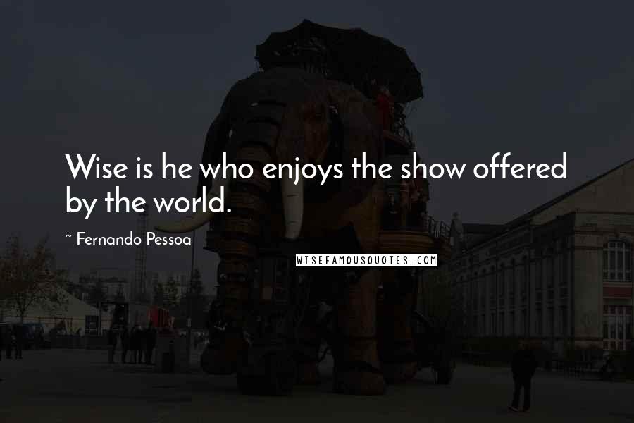 Fernando Pessoa quotes: Wise is he who enjoys the show offered by the world.