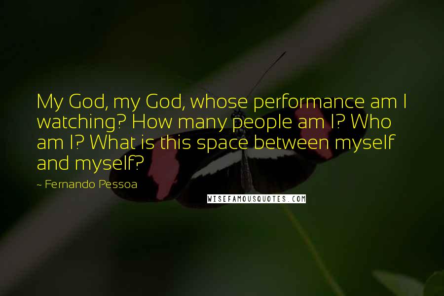 Fernando Pessoa quotes: My God, my God, whose performance am I watching? How many people am I? Who am I? What is this space between myself and myself? Fernando Pessoa quotes: My God, my God, whose performance am I watching? How many people am I? Who am I? What is this space between myself and myself?