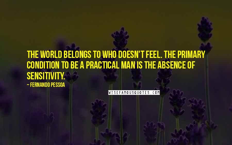 Fernando Pessoa quotes: The world belongs to who doesn't feel. The primary condition to be a practical man is the absence of sensitivity. Fernando Pessoa quotes: The world belongs to who doesn't feel. The primary condition to be a practical man is the absence of sensitivity.