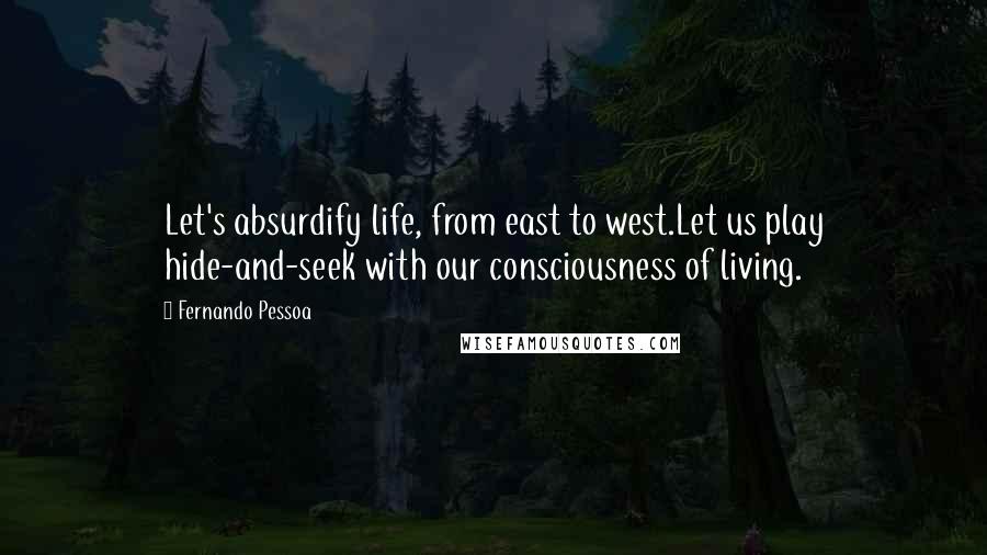 Fernando Pessoa quotes: Let's absurdify life, from east to west.Let us play hide-and-seek with our consciousness of living.