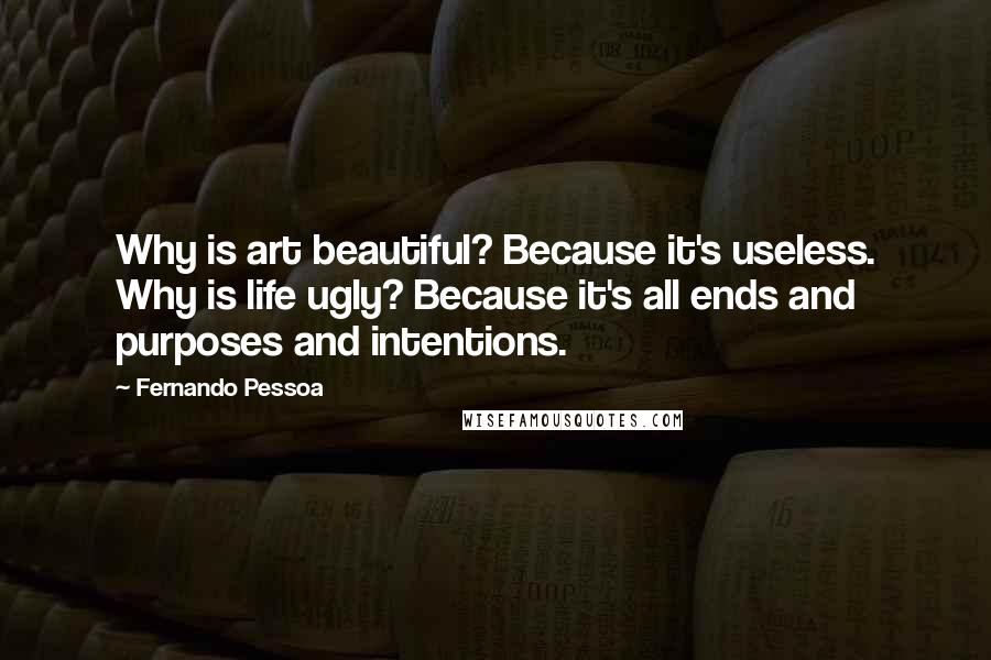 Fernando Pessoa quotes: Why is art beautiful? Because it's useless. Why is life ugly? Because it's all ends and purposes and intentions.