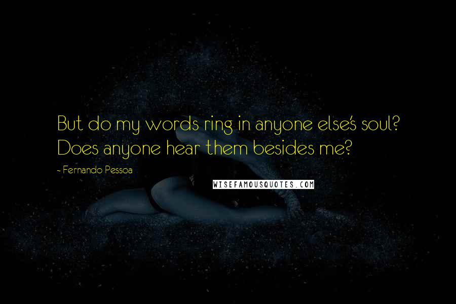 Fernando Pessoa quotes: But do my words ring in anyone else's soul? Does anyone hear them besides me?