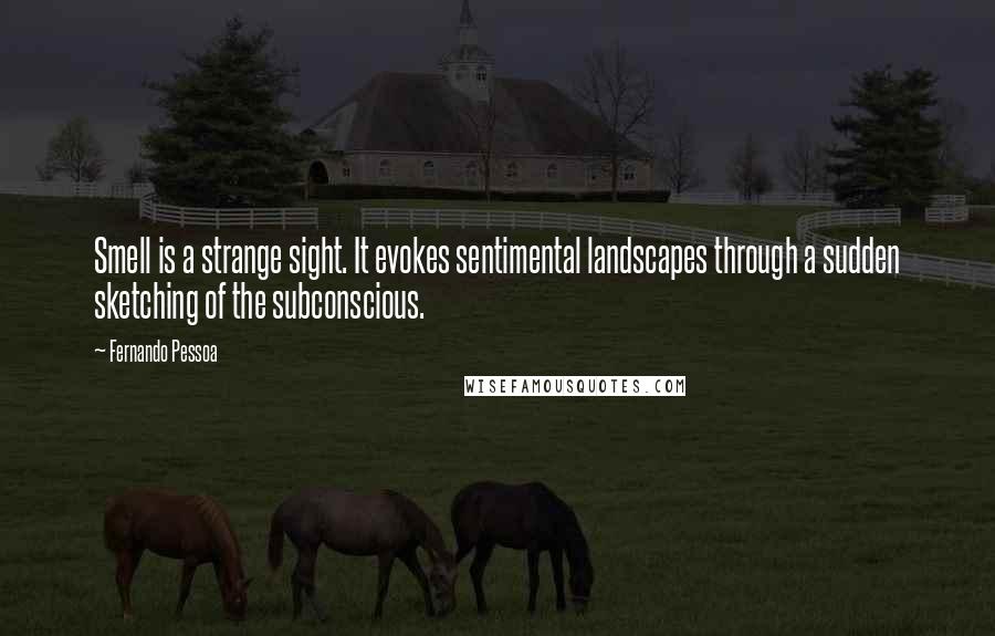 Fernando Pessoa quotes: Smell is a strange sight. It evokes sentimental landscapes through a sudden sketching of the subconscious. Fernando Pessoa quotes: Smell is a strange sight. It evokes sentimental landscapes through a sudden sketching of the subconscious.