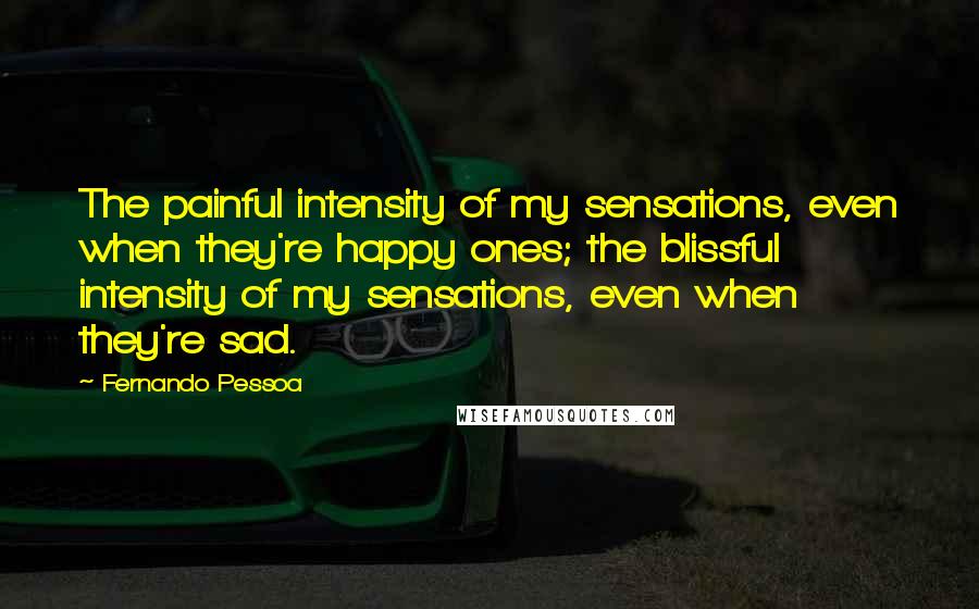 Fernando Pessoa quotes: The painful intensity of my sensations, even when they're happy ones; the blissful intensity of my sensations, even when they're sad. Fernando Pessoa quotes: The painful intensity of my sensations, even when they're happy ones; the blissful intensity of my sensations, even when they're sad.