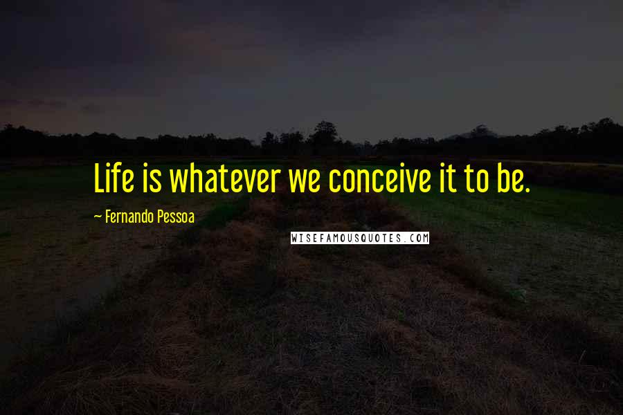 Fernando Pessoa quotes: Life is whatever we conceive it to be.