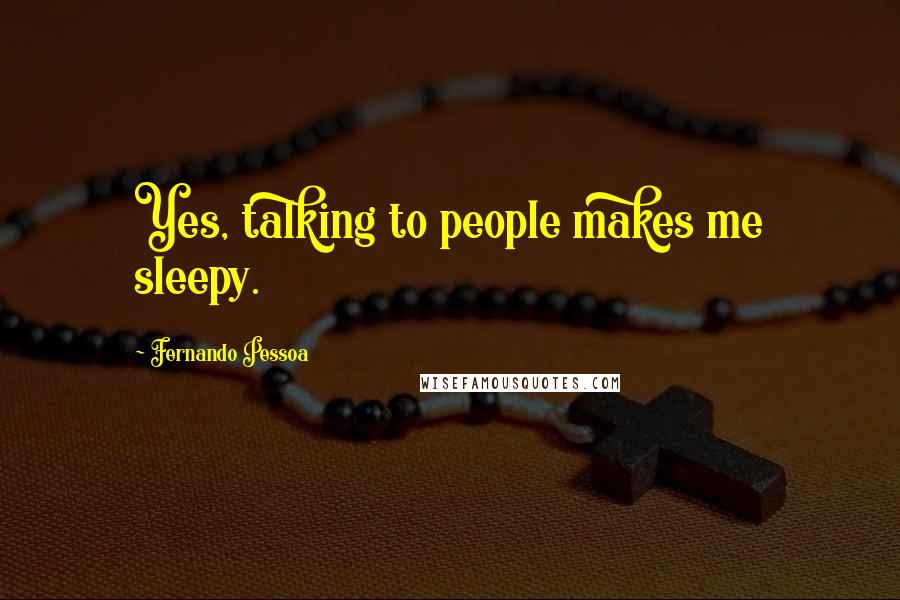 Fernando Pessoa quotes: Yes, talking to people makes me sleepy.