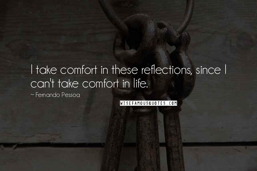 Fernando Pessoa quotes: I take comfort in these reflections, since I can't take comfort in life.