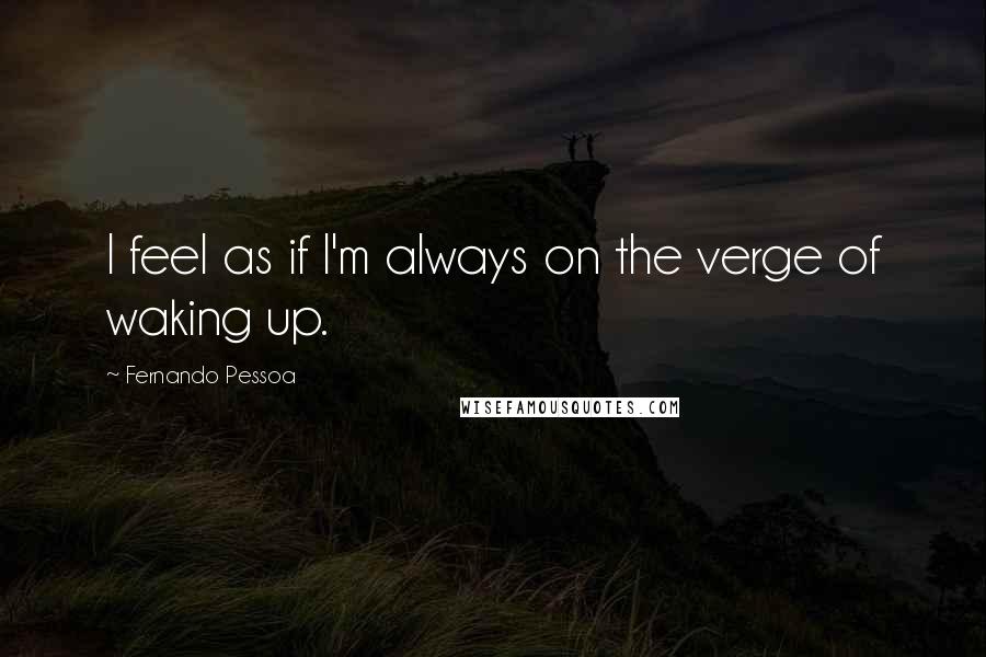 Fernando Pessoa quotes: I feel as if I'm always on the verge of waking up.