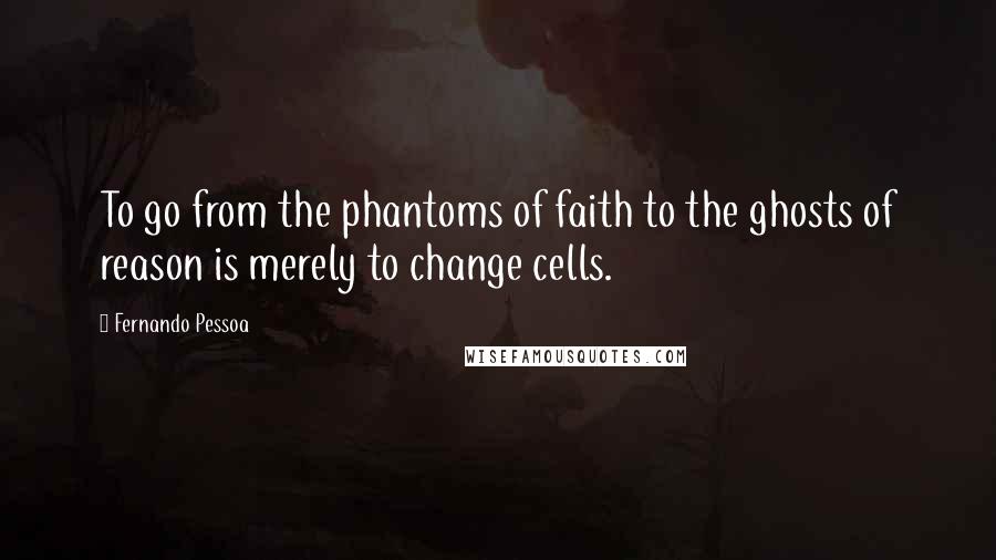 Fernando Pessoa quotes: To go from the phantoms of faith to the ghosts of reason is merely to change cells.