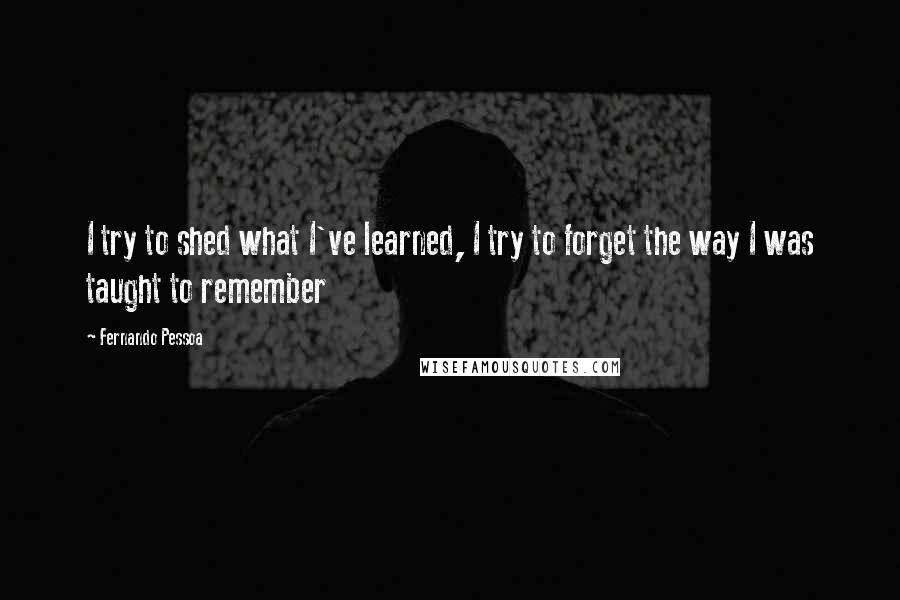 Fernando Pessoa quotes: I try to shed what I've learned, I try to forget the way I was taught to remember