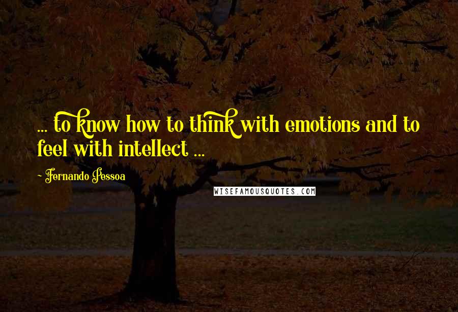 Fernando Pessoa quotes: ... to know how to think with emotions and to feel with intellect ...