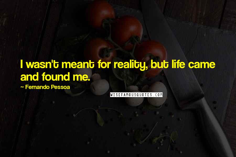 Fernando Pessoa quotes: I wasn't meant for reality, but life came and found me.