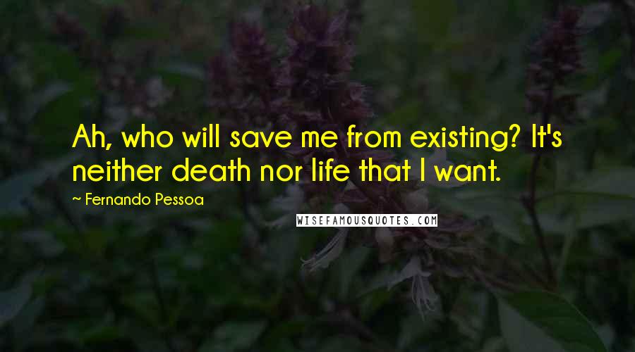 Fernando Pessoa quotes: Ah, who will save me from existing? It's neither death nor life that I want.