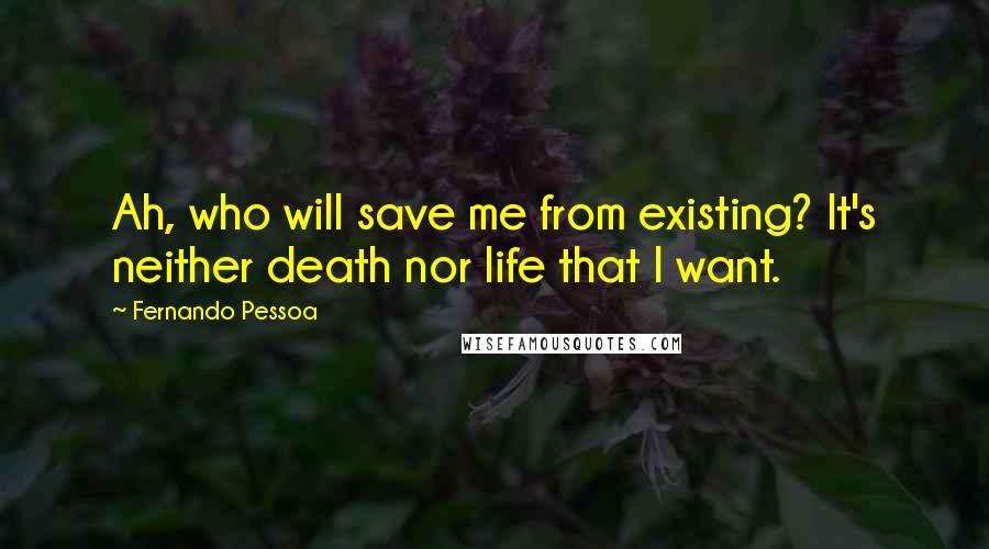 Fernando Pessoa quotes: Ah, who will save me from existing? It's neither death nor life that I want.