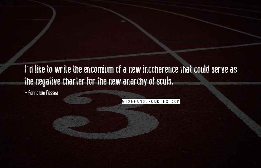 Fernando Pessoa quotes: I'd like to write the encomium of a new incoherence that could serve as the negative charter for the new anarchy of souls. Fernando Pessoa quotes: I'd like to write the encomium of a new incoherence that could serve as the negative charter for the new anarchy of souls.