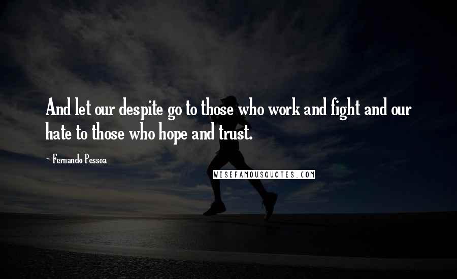 Fernando Pessoa quotes: And let our despite go to those who work and fight and our hate to those who hope and trust.