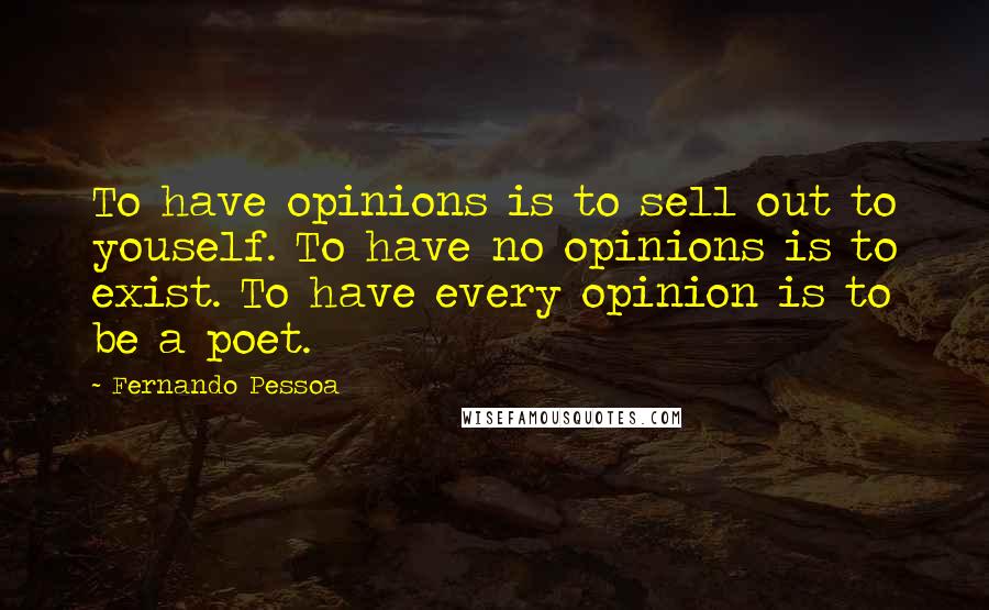 Fernando Pessoa quotes: To have opinions is to sell out to youself. To have no opinions is to exist. To have every opinion is to be a poet.