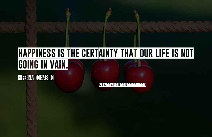 Fernando Sabino quotes: Happiness is the certainty that our life is not going in vain.