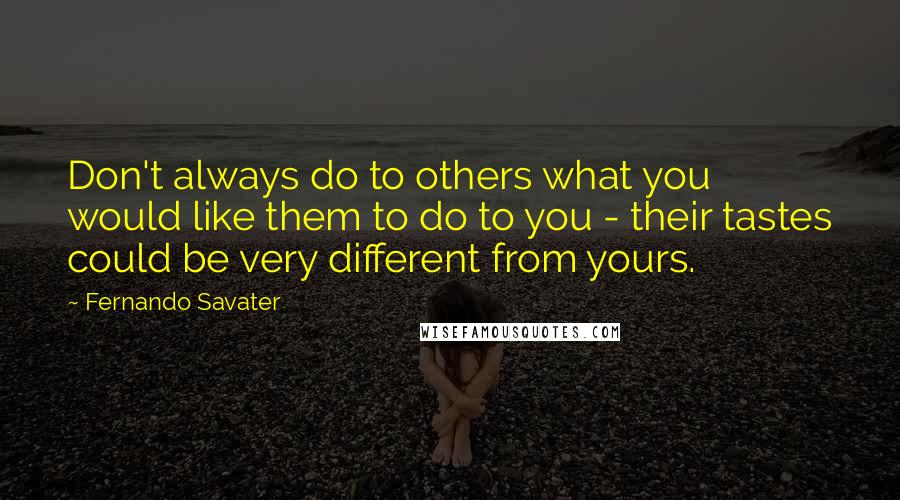 Fernando Savater quotes: Don't always do to others what you would like them to do to you - their tastes could be very different from yours.