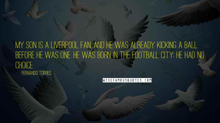 Fernando Torres quotes: My son is a Liverpool fan, and he was already kicking a ball before he was one. He was born in the football city; he had no choice.