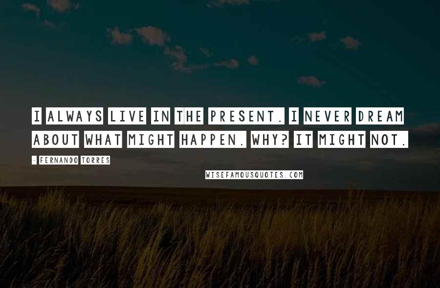 Fernando Torres quotes: I always live in the present. I never dream about what might happen. Why? It might not.