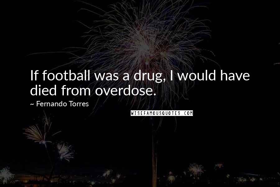 Fernando Torres quotes: If football was a drug, I would have died from overdose.