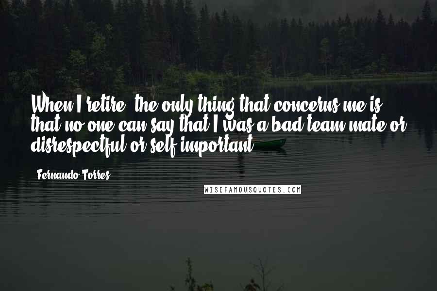 Fernando Torres quotes: When I retire, the only thing that concerns me is that no one can say that I was a bad team-mate or disrespectful or self-important.
