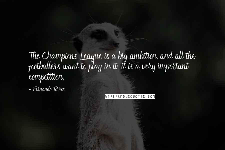 Fernando Torres quotes: The Champions League is a big ambition, and all the footballers want to play in it; it is a very important competition.