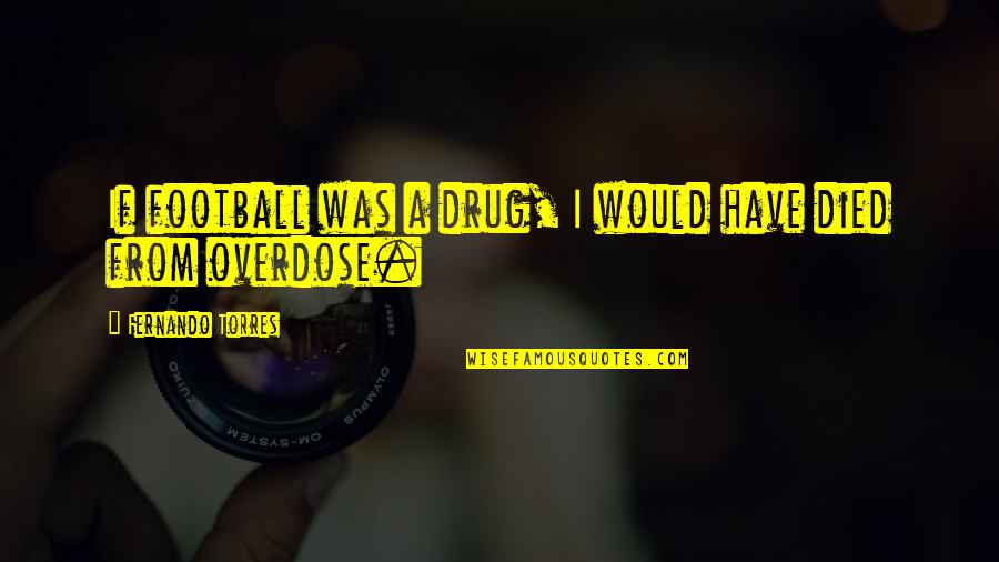 Fernando Torres Quotes By Fernando Torres: If football was a drug, I would have Fernando Torres Quotes By Fernando Torres: If football was a drug, I would have