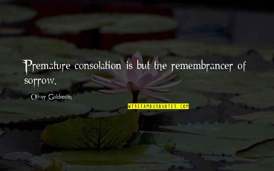 Fernoza Quotes By Oliver Goldsmith: Premature consolation is but the remembrancer of sorrow.